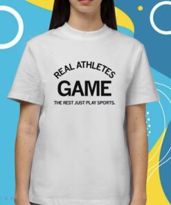 Real Athletes Game The rest just play sports Shirt