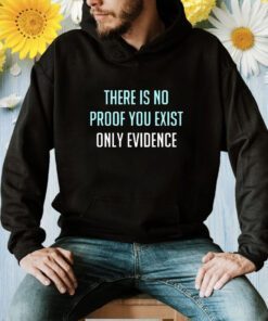 There Is No Proof You Exist Only Evidence Shirt