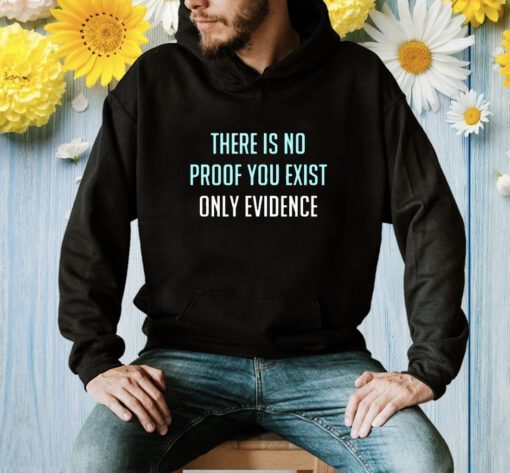 There Is No Proof You Exist Only Evidence Shirt