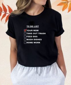 To Do List Your Mom Take Out Trash Feed Dog Wash Dishes Home Work Shirt