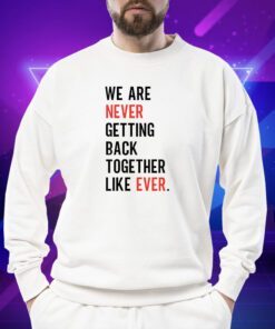 We Are Never Getting Back Together Like Ever Shirt