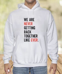 We Are Never Getting Back Together Like Ever Shirt