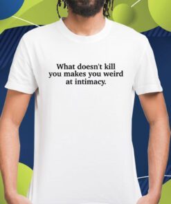 What Doesn't Kill You Makes You Weird At Intimacy Shirt