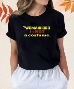 Womanhood Is Not A Costume Shirt