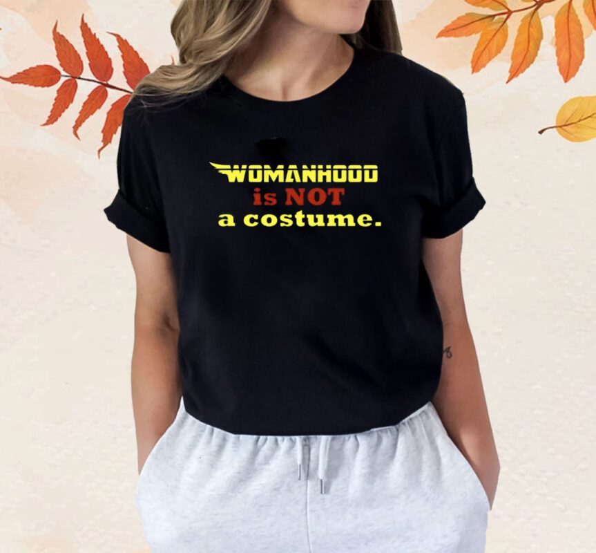 Womanhood Is Not A Costume Shirt