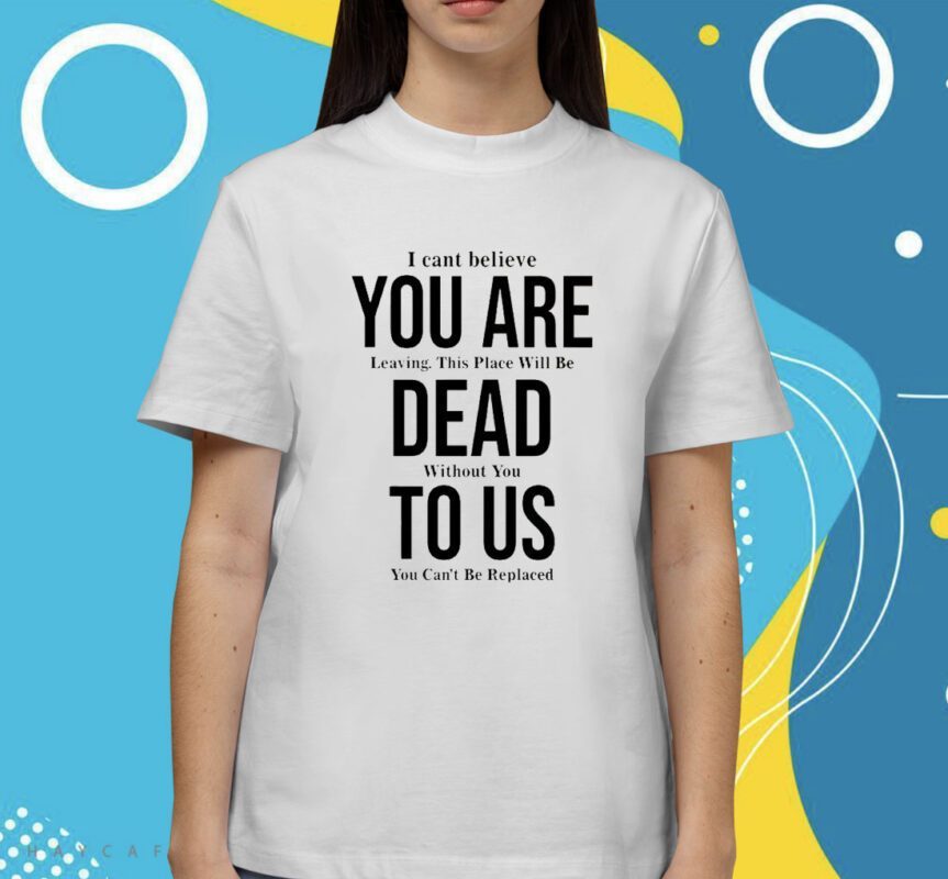 You Are Dead To Us I Can’t Believe You Are Leaving Shirt