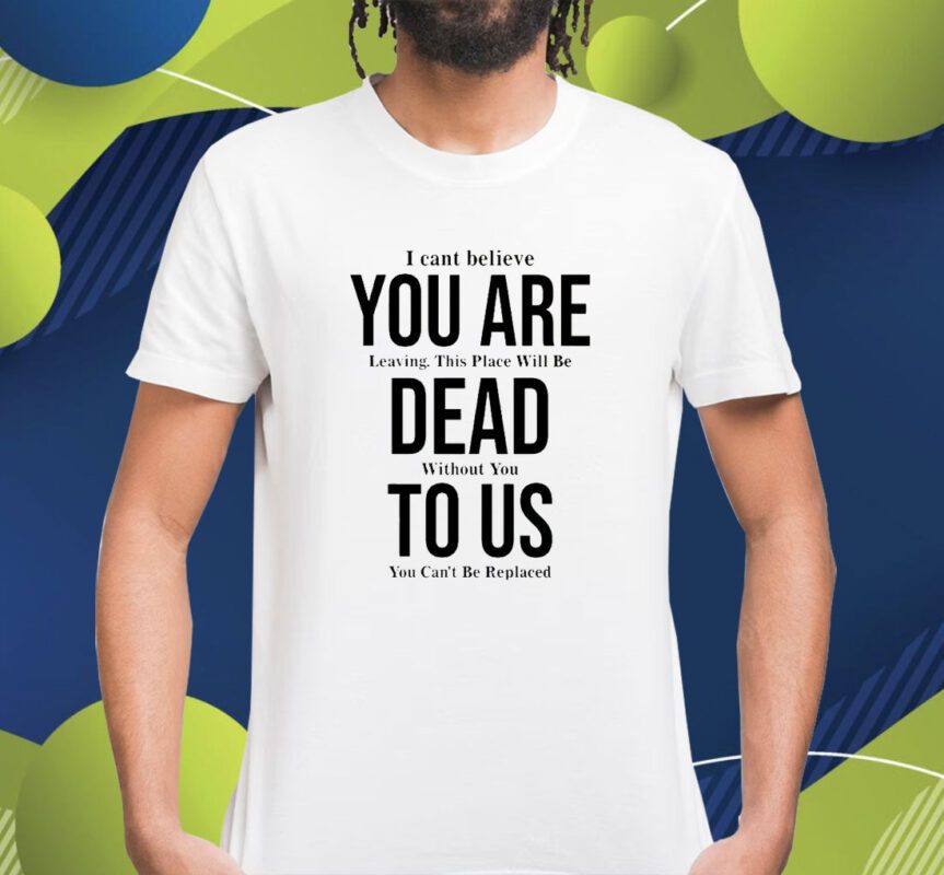 You Are Dead To Us I Can’t Believe You Are Leaving Shirt