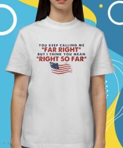 You Keep Calling Me Far Right But I Think You Mean Right So Far Shirt