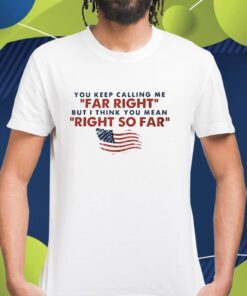 You Keep Calling Me Far Right But I Think You Mean Right So Far Shirt