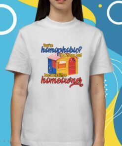 You're Homophobia That's Too Bad Because I'm A Homeowner Shirt