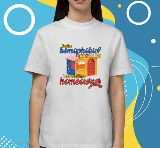 You're Homophobia That's Too Bad Because I'm A Homeowner Shirt