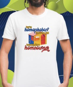 You're Homophobia That's Too Bad Because I'm A Homeowner Shirt