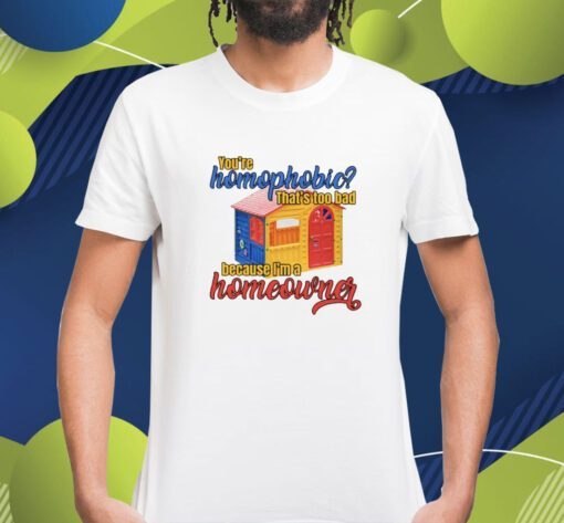 You're Homophobia That's Too Bad Because I'm A Homeowner Shirt