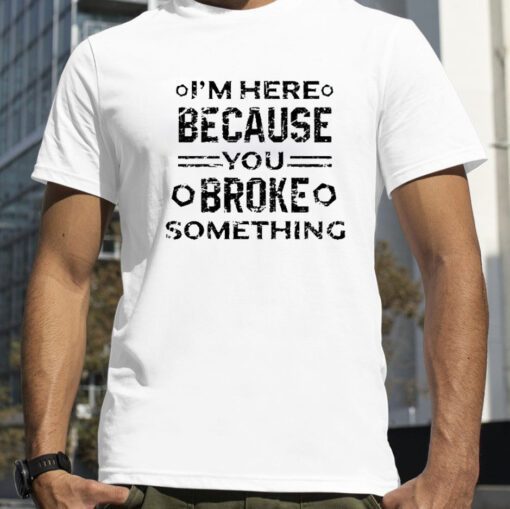 I’m Here Because You Broke Something Funny Handyman Shirts