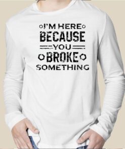 I’m Here Because You Broke Something Funny Handyman Shirts