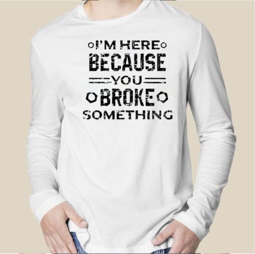 I’m Here Because You Broke Something Funny Handyman Shirts