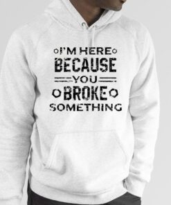 I’m Here Because You Broke Something Funny Handyman Shirts