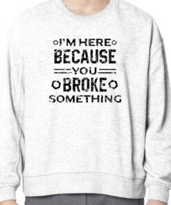 I’m Here Because You Broke Something Funny Handyman Shirts