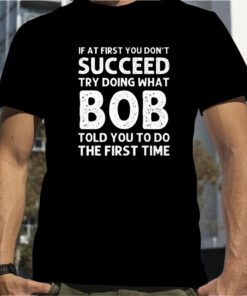 If At First You Don’t Succeed Try Doing What Bob 2023 Shirt