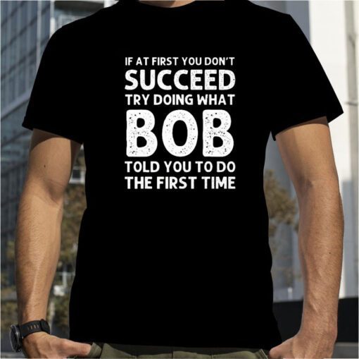 If At First You Don’t Succeed Try Doing What Bob 2023 Shirt