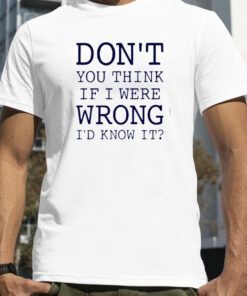 Don’t You Think If I Were Wrong I’d Know It TShirt