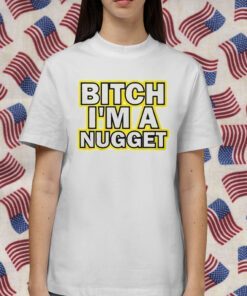 Bitch I’m A Nugget TShirt