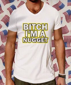 Bitch I’m A Nugget TShirt