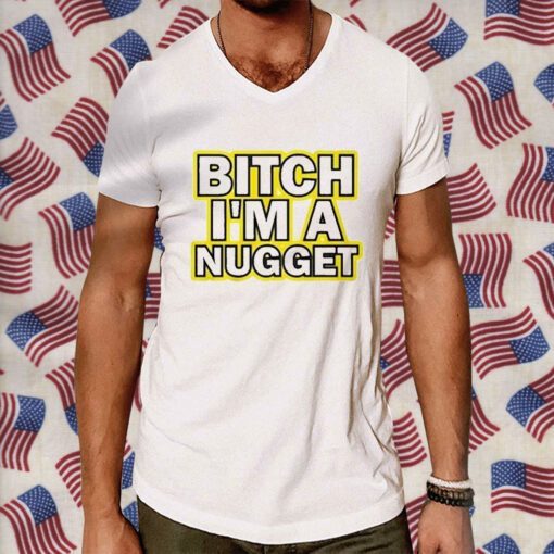 Bitch I’m A Nugget TShirt