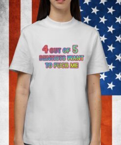 4 Out Of 5 Dentists Want To Fuck Me Shirt