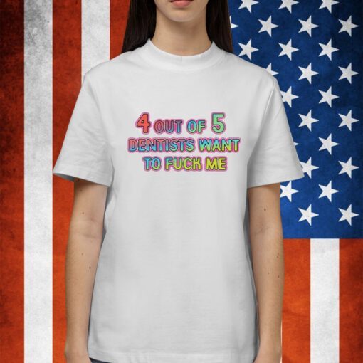 4 Out Of 5 Dentists Want To Fuck Me Shirt