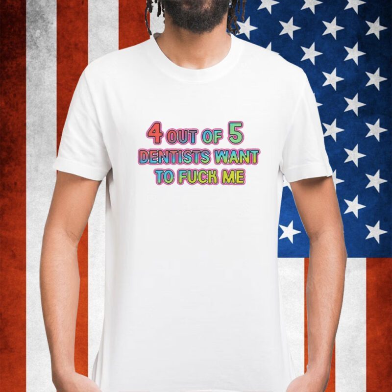  4 Out Of 5 Dentists Want To Fuck Me Shirt