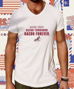 Bacon Today Bacon Tomorrow Bacon Forever Tee Shirt