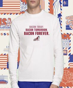 Bacon Today Bacon Tomorrow Bacon Forever Tee Shirt