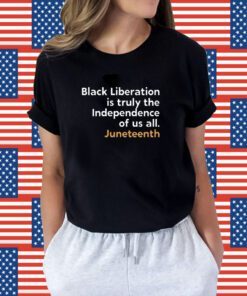 Black Liberation Is Truly The Independence Of Us All Juneteenth Shirt