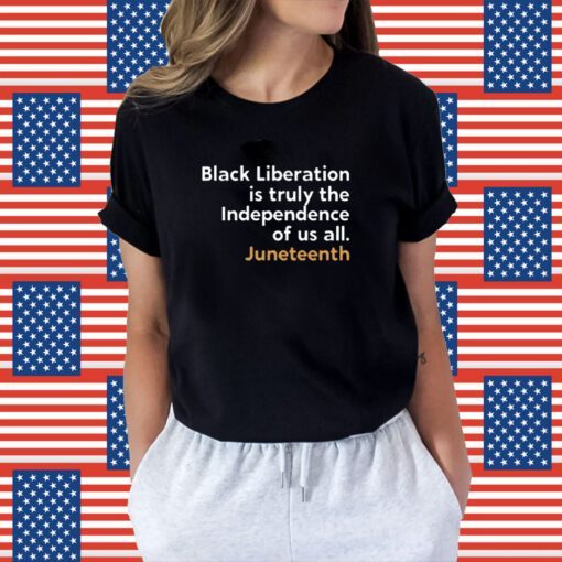 Black Liberation Is Truly The Independence Of Us All Juneteenth Shirt