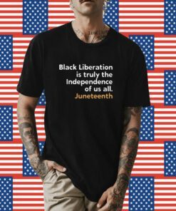 Black Liberation Is Truly The Independence Of Us All Juneteenth Shirt