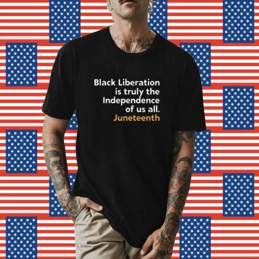 Black Liberation Is Truly The Independence Of Us All Juneteenth Shirt