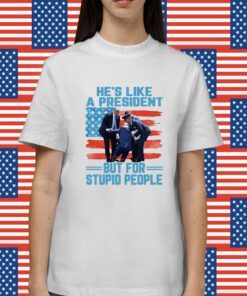 He’s Like A President But For Stupid People Shirt