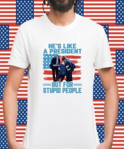 He’s Like A President But For Stupid People Shirt