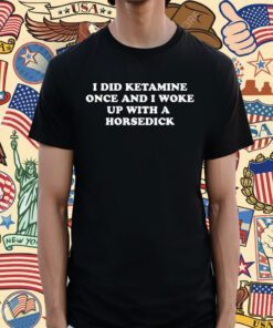 I Did Ketamine Once And I Woke Up With A Horsedick Shirt