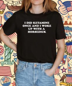 I Did Ketamine Once And I Woke Up With A Horsedick Shirt