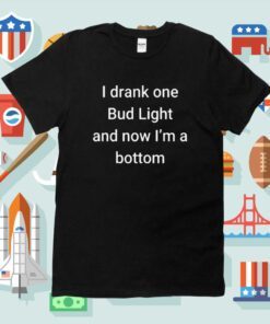 I Drank One Bud Light And Now I’m The Bottom Shirt