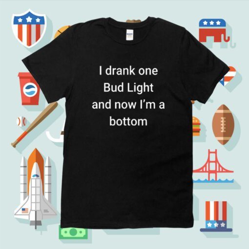 I Drank One Bud Light And Now I’m The Bottom Shirt