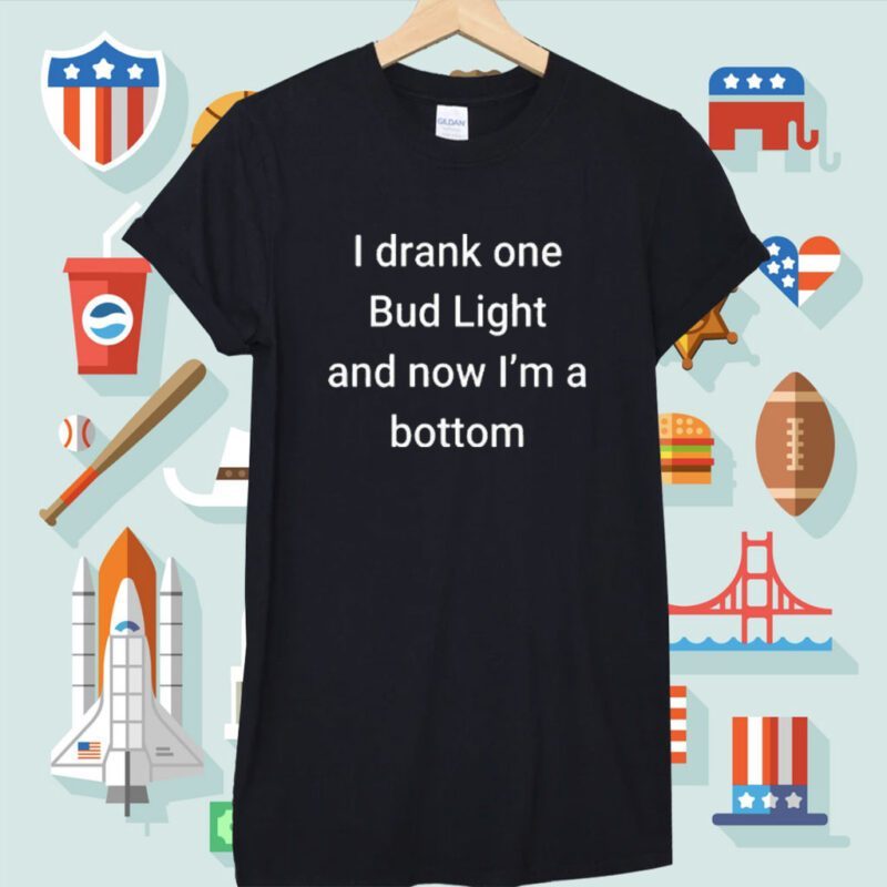 I Drank One Bud Light And Now I’m The Bottom Shirt