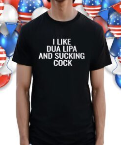 I Like Dua Lipa And Sucking Cock Shirt