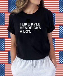 I Like Kyle Hendricks A Lot Shirt