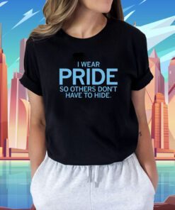 I Wear Pride so others don't have to hide Shirt