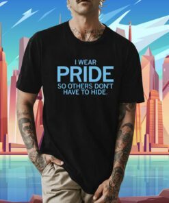 I Wear Pride so others don't have to hide Shirt