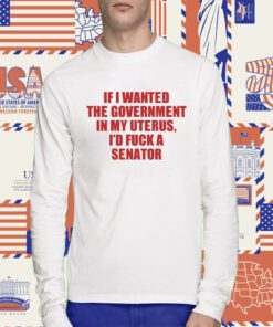 If I Wanted The Government In My Uterus I'd Fuck A Senator Tee Shirt