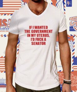 If I Wanted The Government In My Uterus I'd Fuck A Senator Tee Shirt